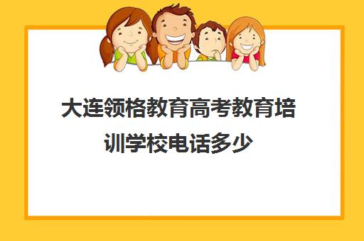 大连领格教育高考教育培训学校电话多少(大连高报最专业的机构)