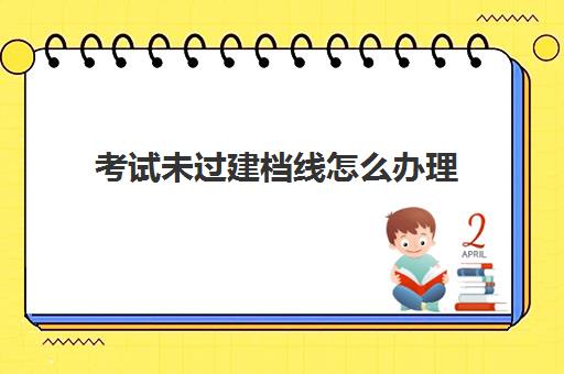 考试未过建档线怎么办理(中考没过建档线能上高中吗)