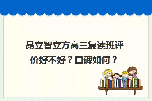 昂立智立方高三复读班评价好不好？口碑如何？（高三直接上复读班）