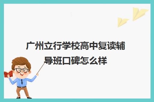 广州立行学校高中复读辅导班口碑怎么样(附近辅导班哪个好)