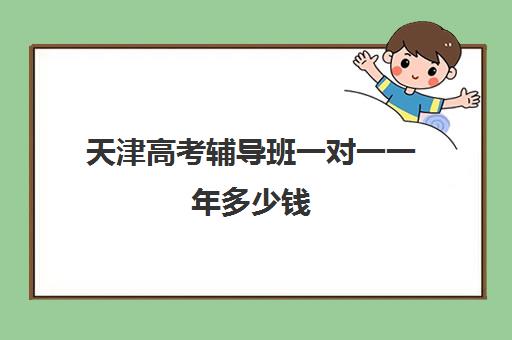天津高考辅导班一对一一年多少钱(天津高三培训机构排名前十)
