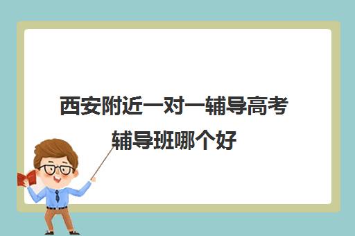 西安附近一对一辅导高考辅导班哪个好(西安高三补课机构排名前十)
