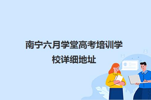 南宁六月学堂高考培训学校详细地址（高考培训机构哪家强）