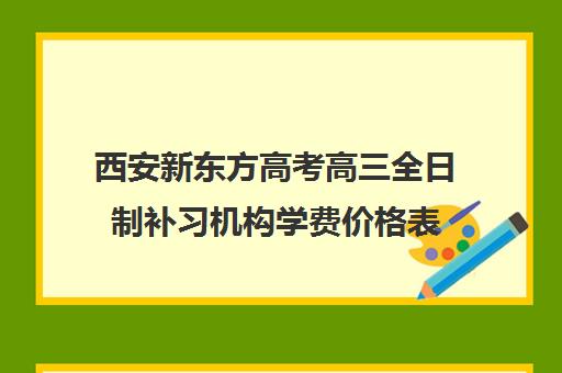 西安新东方高考高三全日制补习机构学费价格表