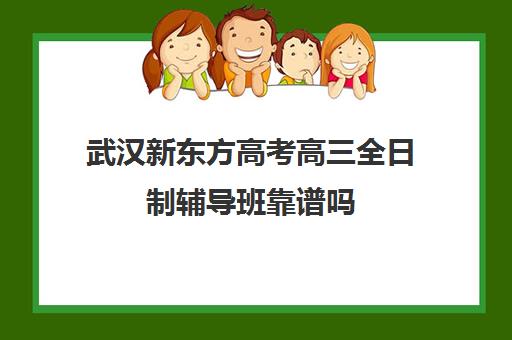 武汉新东方高考高三全日制辅导班靠谱吗(武汉高考培训学校哪个好)