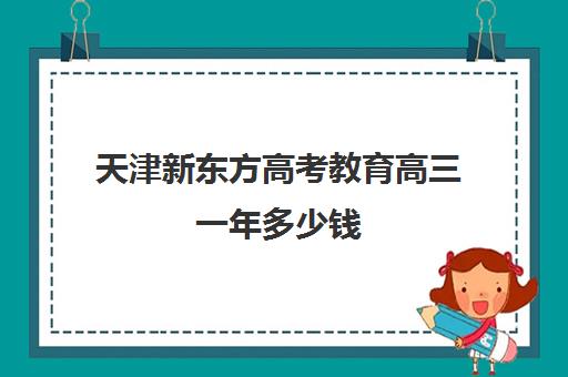 天津新东方高考教育高三一年多少钱(天津市新东方教育培训中心)