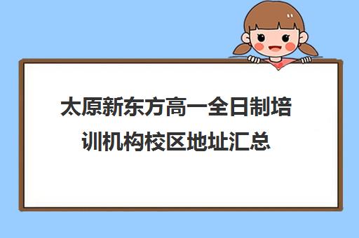 太原新东方高一全日制培训机构校区地址汇总(太原新东方培训学校地址)