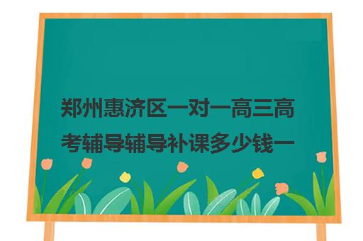 郑州惠济区一对一高三高考辅导辅导补课多少钱一小时(初三补课一对一价格)
