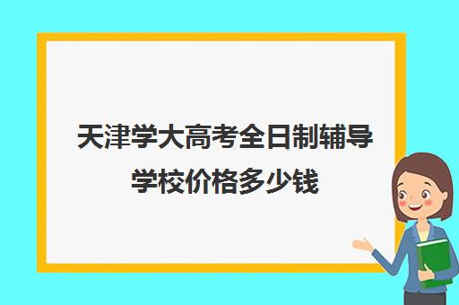 天津学大高考全日制辅导学校价格多少钱(天津高中一对一补课多少钱一小时)