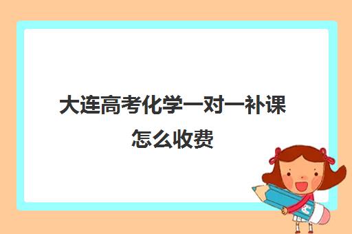 大连高考化学一对一补课怎么收费(大连一对一补课收费标准)