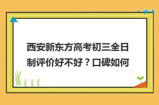 西安新东方高考初三全日制评价好不好？口碑如何？(新东方高三全日制价格)
