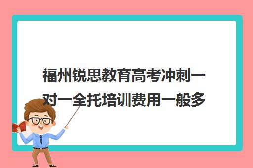 福州锐思教育高考冲刺一对一全托培训费用一般多少钱（福州高三封闭式培训机构）