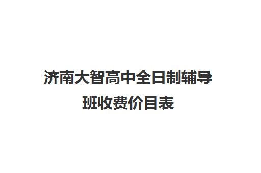 济南大智高中全日制辅导班收费价目表(初中辅导班收费价格表)